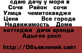 сдаю дачу у моря в Сочи › Район ­ сочи › Улица ­ чемитоквадже › Цена ­ 3 000 - Все города Недвижимость » Дома, коттеджи, дачи аренда   . Адыгея респ.